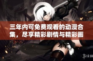 三年内可免费观看的动漫合集，尽享精彩剧情与精彩画面