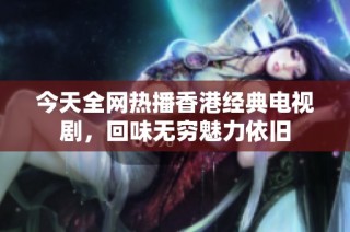 今天全网热播香港经典电视剧，回味无穷魅力依旧