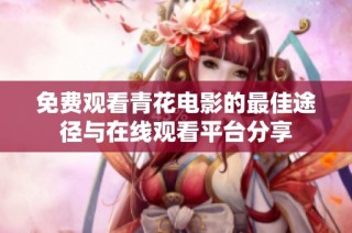 免费观看青花电影的最佳途径与在线观看平台分享