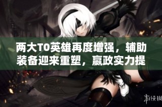 两大T0英雄再度增强，辅助装备迎来重塑，嬴政实力提升