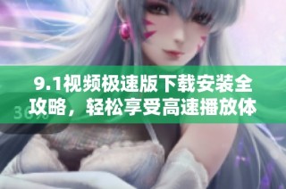 9.1视频极速版下载安装全攻略，轻松享受高速播放体验