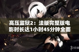 高压监狱2：法版完整版电影时长达1小时45分钟全面解析