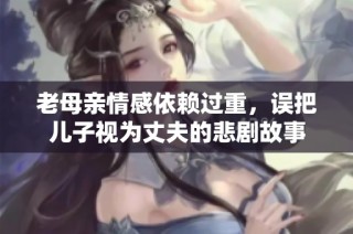 老母亲情感依赖过重，误把儿子视为丈夫的悲剧故事