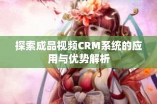探索成品视频CRM系统的应用与优势解析
