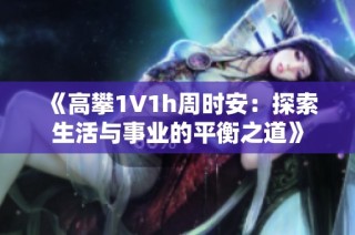 《高攀1∨1h周时安：探索生活与事业的平衡之道》
