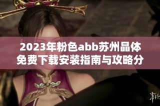 2023年粉色abb苏州晶体免费下载安装指南与攻略分享