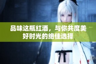 品味这瓶红酒，与你共度美好时光的绝佳选择
