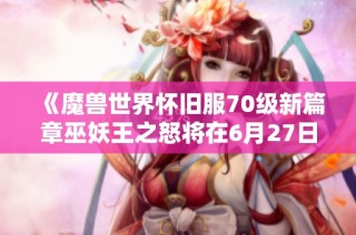 《魔兽世界怀旧服70级新篇章巫妖王之怒将在6月27日震撼开服》