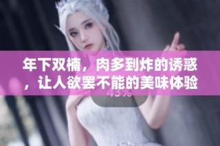 年下双楠，肉多到炸的诱惑，让人欲罢不能的美味体验