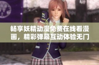 畅享妖精动漫免费在线看漫画，精彩弹幕互动体验无门槛