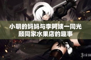 小明的妈妈与李阿姨一同光顾同家水果店的趣事
