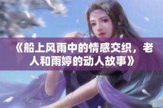 《船上风雨中的情感交织，老人和雨婷的动人故事》