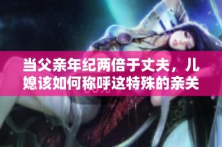 当父亲年纪两倍于丈夫，儿媳该如何称呼这特殊的亲关系