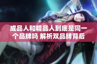 成品人和精品人到底是同一个品牌吗 解析双品牌背后的故事