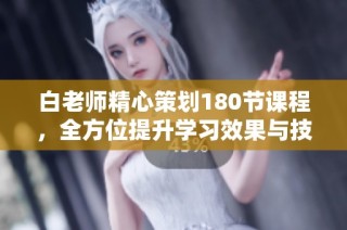 白老师精心策划180节课程，全方位提升学习效果与技巧