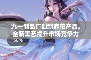 九一制品厂创新麻花产品，全新工艺提升市场竞争力