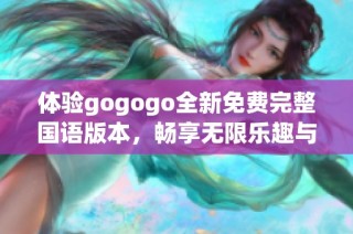 体验gogogo全新免费完整国语版本，畅享无限乐趣与精彩内容
