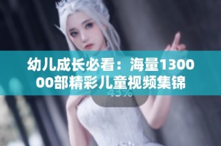 幼儿成长必看：海量130000部精彩儿童视频集锦