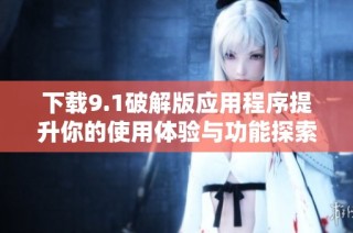 下载9.1破解版应用程序提升你的使用体验与功能探索