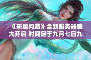 《斩魔问道》全新服务器盛大开启 时间定于九月七日九时