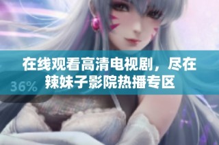 在线观看高清电视剧，尽在辣妹子影院热播专区