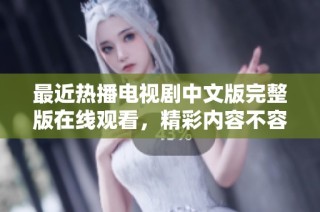 最近热播电视剧中文版完整版在线观看，精彩内容不容错过