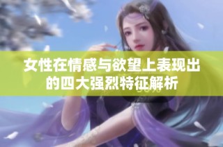 女性在情感与欲望上表现出的四大强烈特征解析