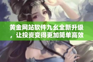 黄金网站软件九幺全新升级，让投资变得更加简单高效