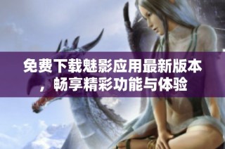 免费下载魅影应用最新版本，畅享精彩功能与体验