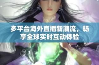 多平台海外直播新潮流，畅享全球实时互动体验