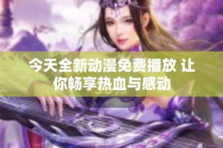 今天全新动漫免费播放 让你畅享热血与感动