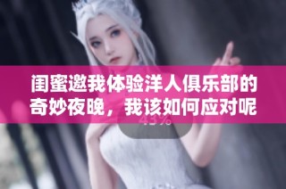 闺蜜邀我体验洋人俱乐部的奇妙夜晚，我该如何应对呢