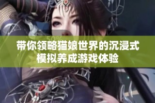 带你领略猫娘世界的沉浸式模拟养成游戏体验