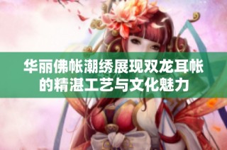 华丽佛帐潮绣展现双龙耳帐的精湛工艺与文化魅力