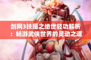 剑网3扶摇之绝世轻功解析：畅游武侠世界的灵动之道