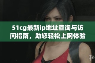 51cg最新ip地址查询与访问指南，助您轻松上网体验