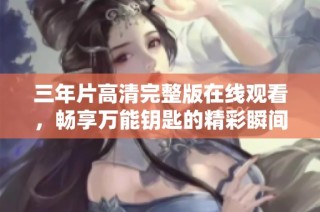 三年片高清完整版在线观看，畅享万能钥匙的精彩瞬间