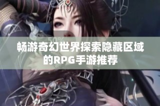 畅游奇幻世界探索隐藏区域的RPG手游推荐