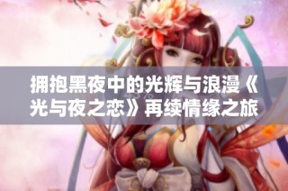 拥抱黑夜中的光辉与浪漫《光与夜之恋》再续情缘之旅
