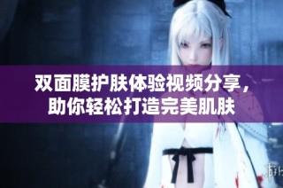 双面膜护肤体验视频分享，助你轻松打造完美肌肤