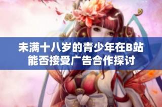 未满十八岁的青少年在B站能否接受广告合作探讨