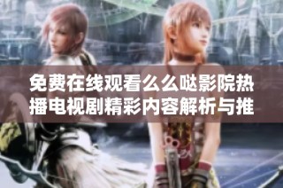 免费在线观看么么哒影院热播电视剧精彩内容解析与推荐