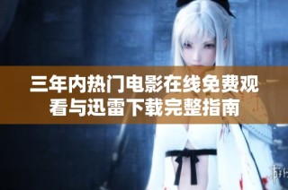 三年内热门电影在线免费观看与迅雷下载完整指南