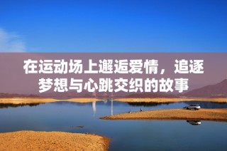 在运动场上邂逅爱情，追逐梦想与心跳交织的故事