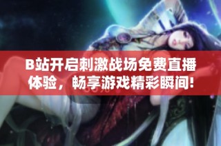 B站开启刺激战场免费直播体验，畅享游戏精彩瞬间!