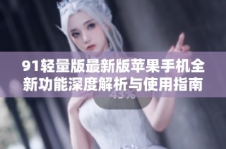 91轻量版最新版苹果手机全新功能深度解析与使用指南