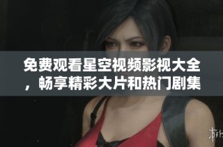 免费观看星空视频影视大全，畅享精彩大片和热门剧集