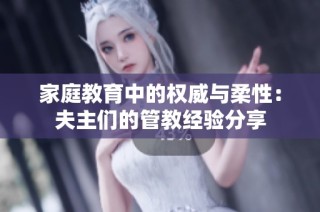 家庭教育中的权威与柔性：夫主们的管教经验分享