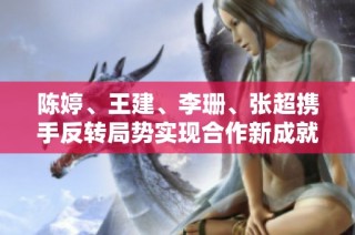 陈婷、王建、李珊、张超携手反转局势实现合作新成就