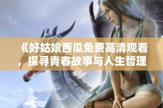 《好姑娘西瓜免费高清观看，探寻青春故事与人生哲理》